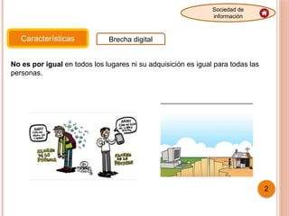 Características Brecha digital
Sociedad de
información
2
No es por igual en todos los lugares ni su adquisición es igual para todas las
personas.
 
