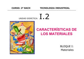 CURSO: 2º BACH           TECNOLOGIA INDUSTRIAL




     UNIDAD DIDÁCTICA:   I.2
                    CARACTERÍSTICAS DE
                      LOS MATERIALES


                                       BLOQUE I:
                                       Materiales
 