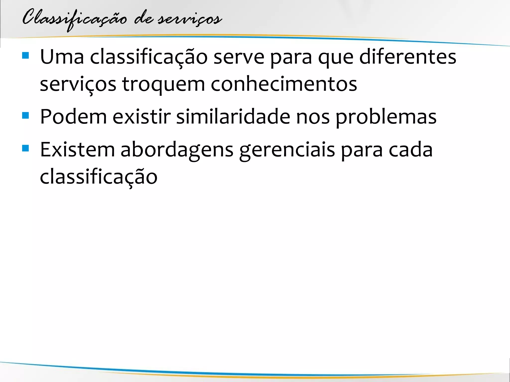Classificação de serviços
 Uma classificação serve para que diferentes
  serviços troquem conhecimentos
 Podem existir similaridade nos problemas
 Existem abordagens gerenciais para cada
  classificação
 