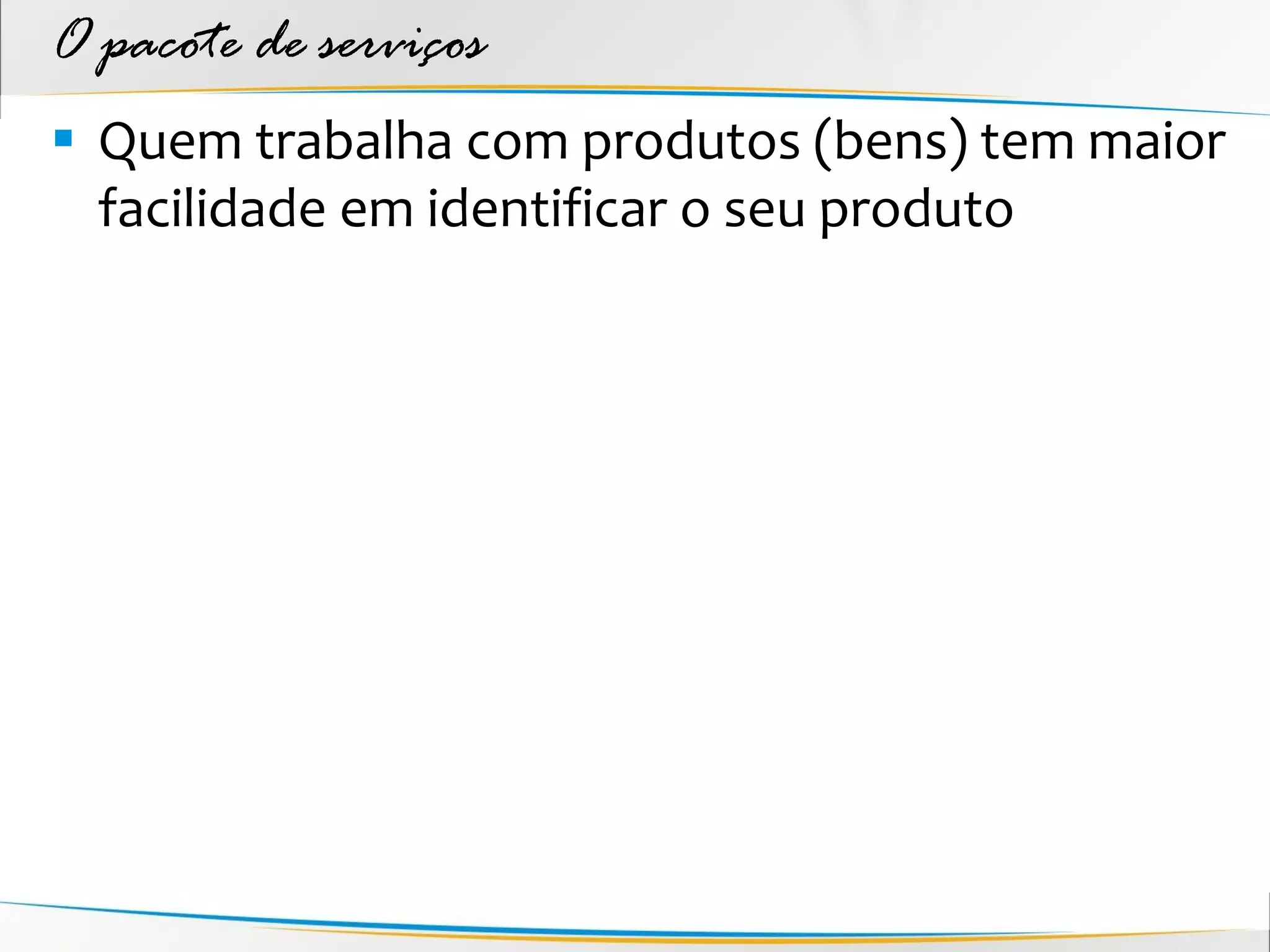 O pacote de serviços
 Quem trabalha com produtos (bens) tem maior
  facilidade em identificar o seu produto
 