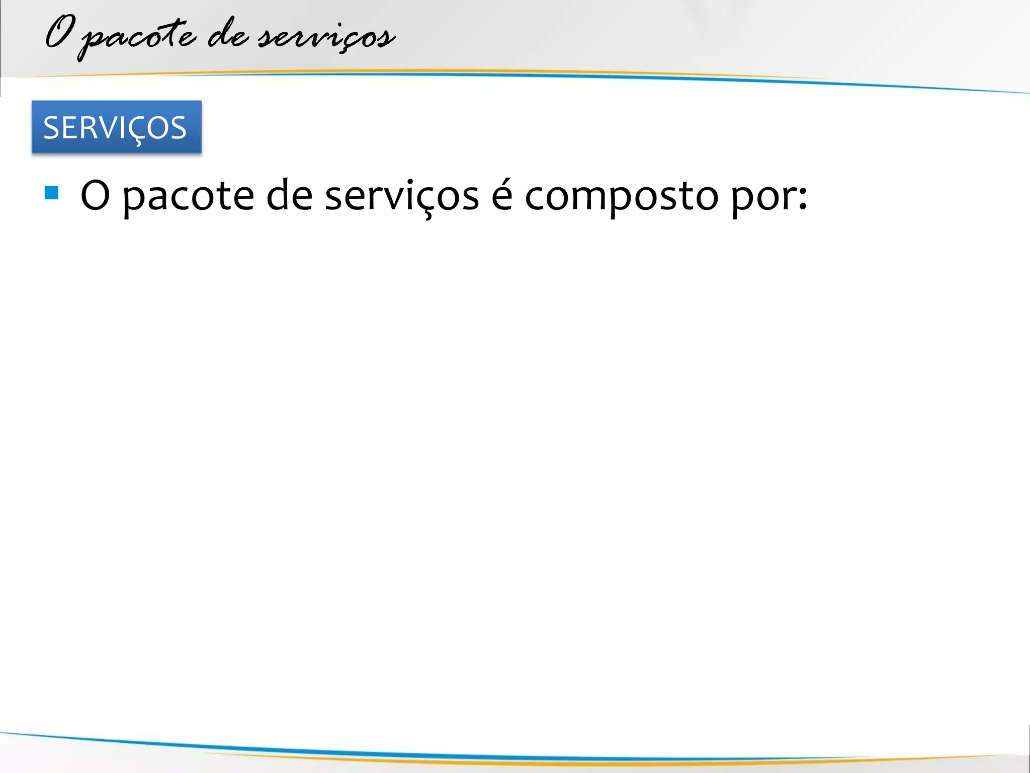 O pacote de serviços
SERVIÇOS

 O pacote de serviços é composto por:
 