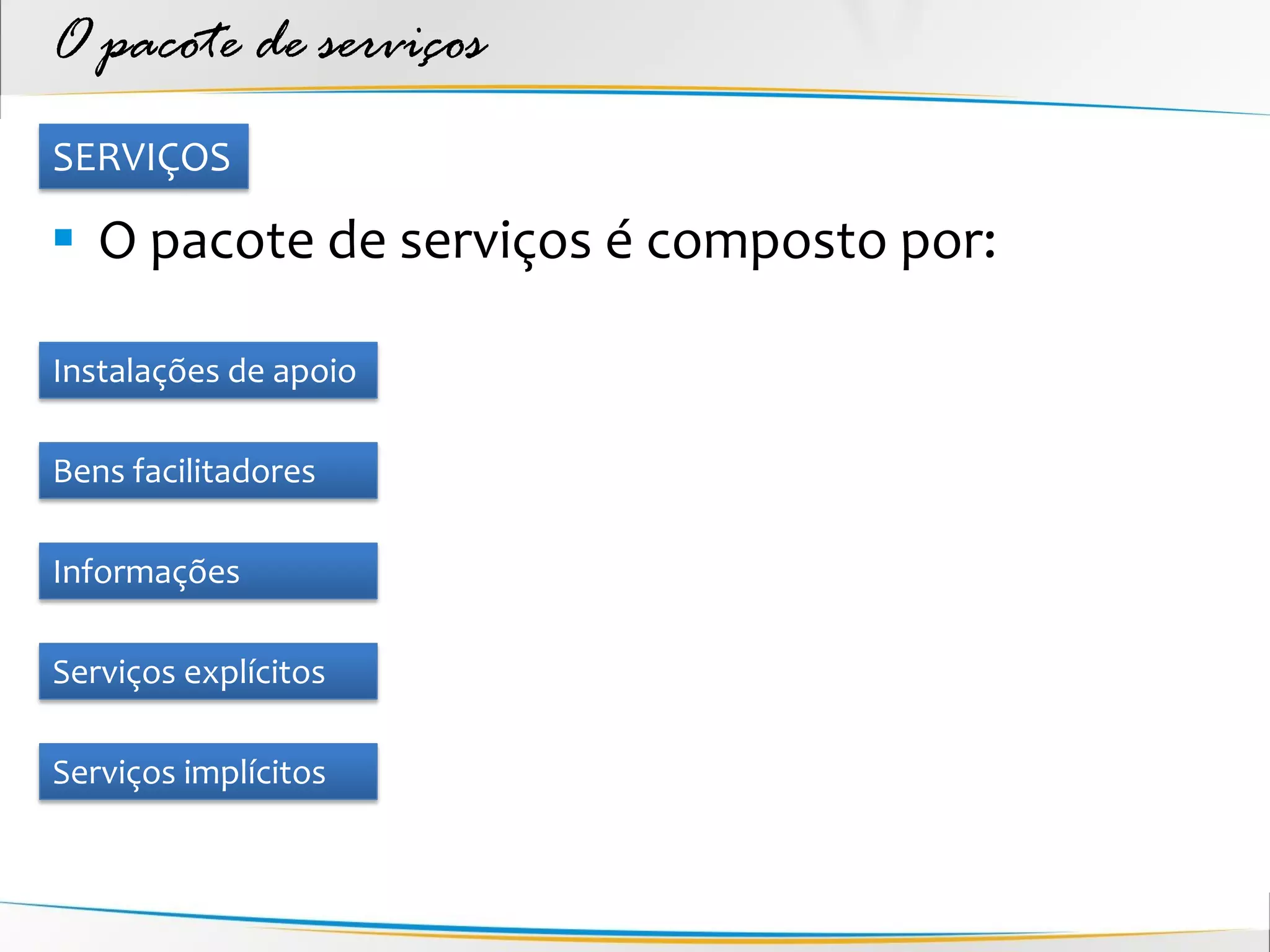 O pacote de serviços
SERVIÇOS

 O pacote de serviços é composto por:

Instalações de apoio

Bens facilitadores

Informações

Serviços explícitos

Serviços implícitos
 