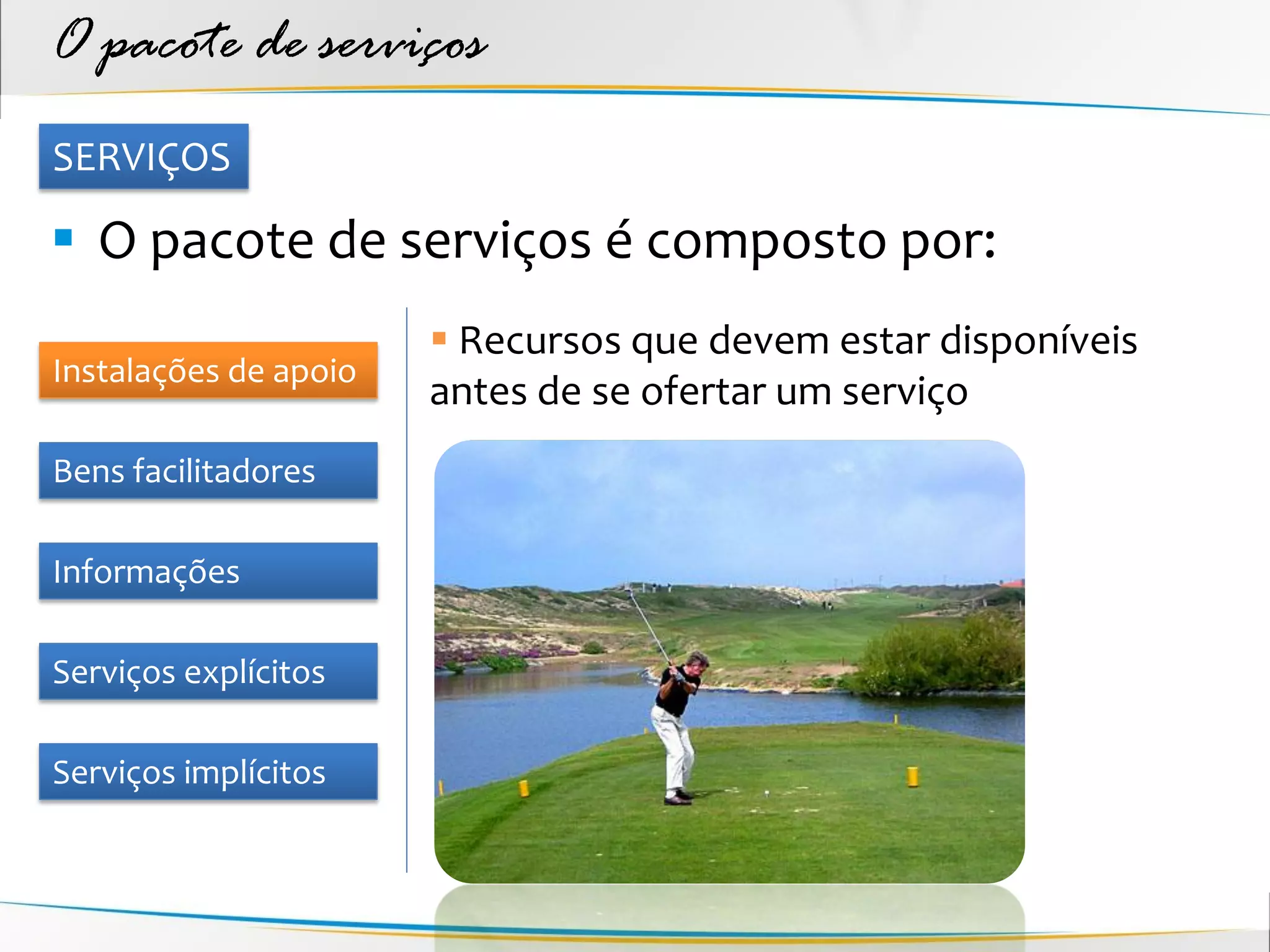 O pacote de serviços
SERVIÇOS

 O pacote de serviços é composto por:
                        Recursos que devem estar disponíveis
Instalações de apoio
                       antes de se ofertar um serviço
Bens facilitadores

Informações

Serviços explícitos

Serviços implícitos
 