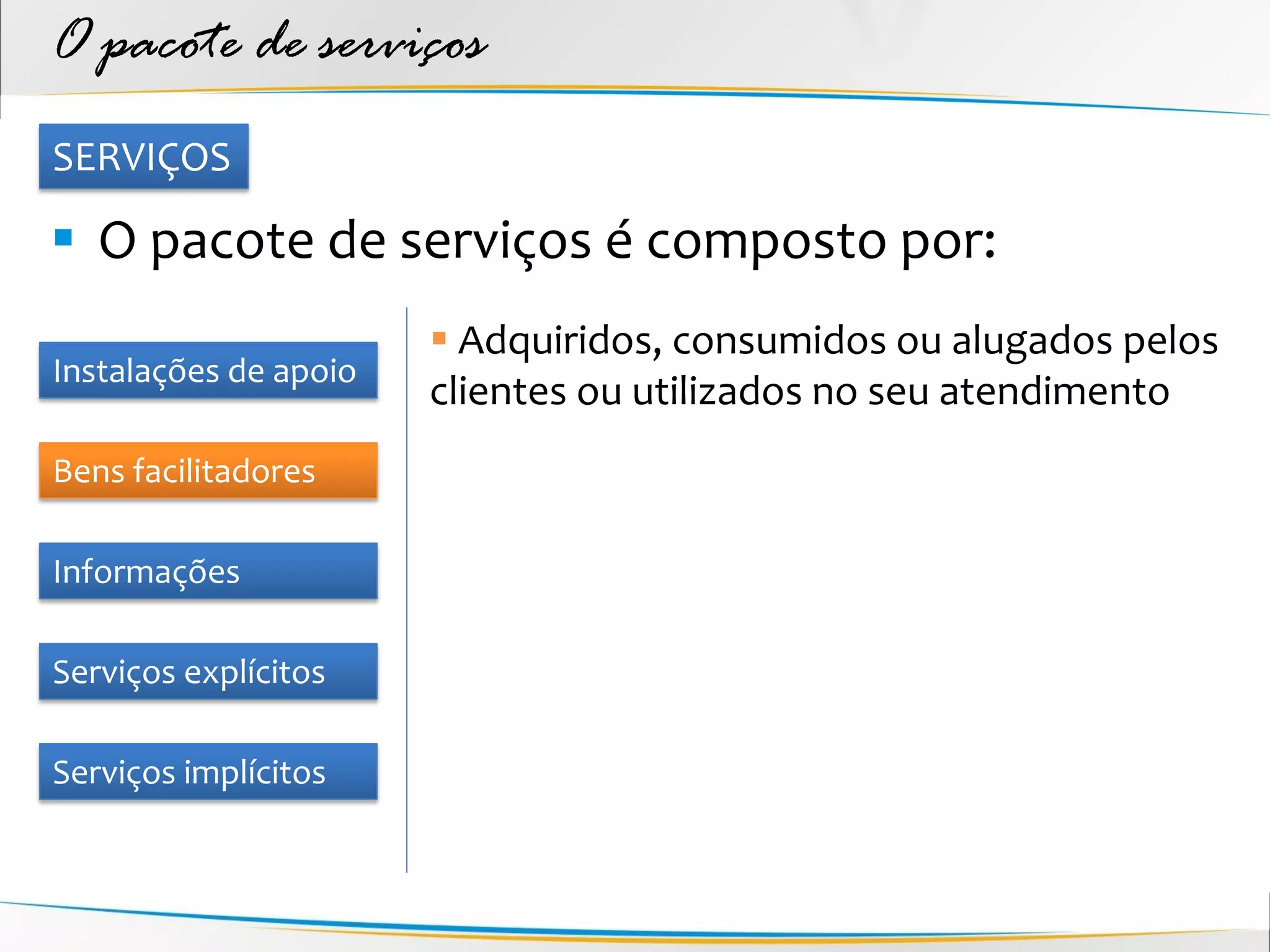 O pacote de serviços
SERVIÇOS

 O pacote de serviços é composto por:
                        Adquiridos, consumidos ou alugados pelos
Instalações de apoio
                       clientes ou utilizados no seu atendimento
Bens facilitadores

Informações

Serviços explícitos

Serviços implícitos
 