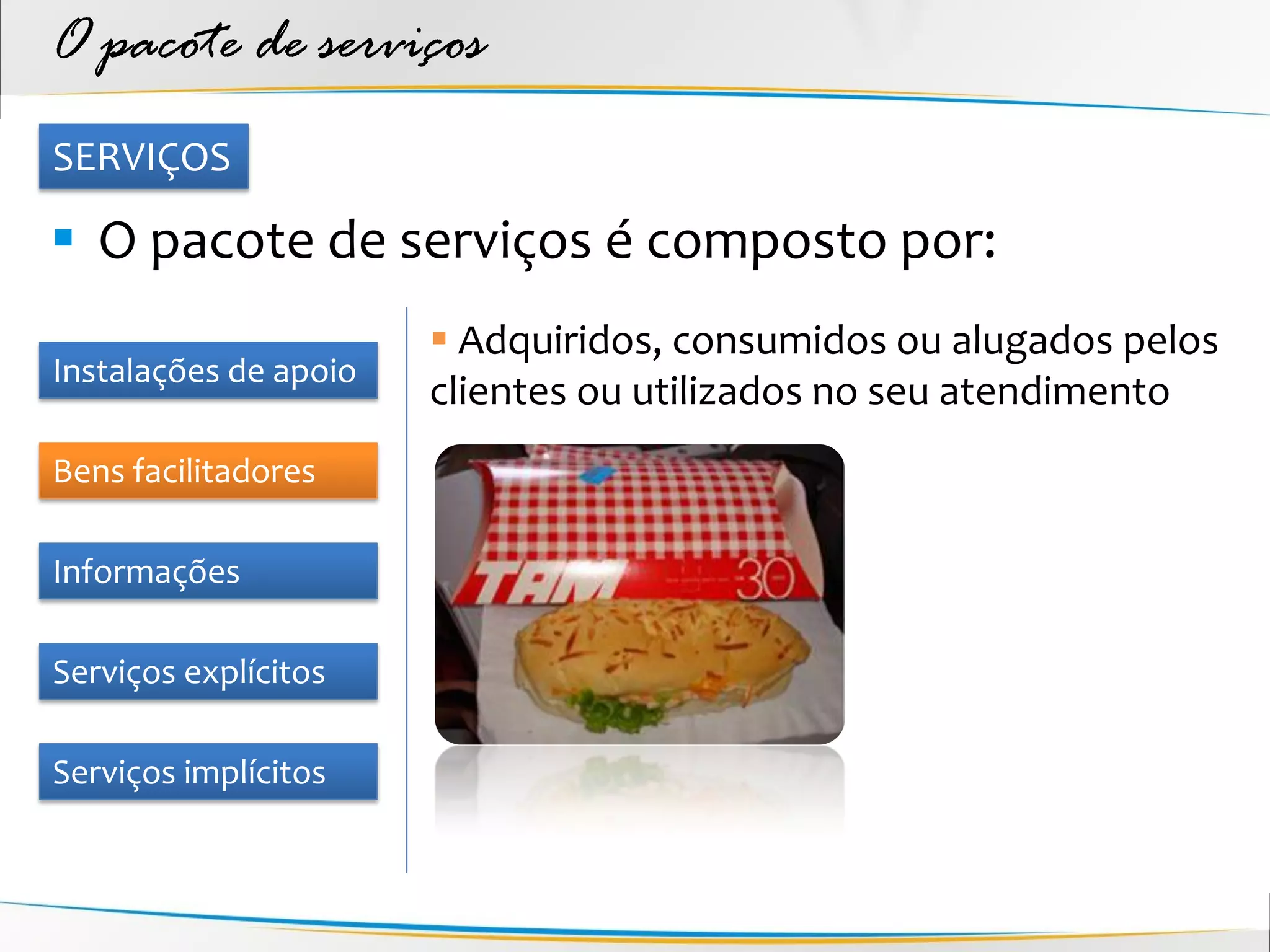 O pacote de serviços
SERVIÇOS

 O pacote de serviços é composto por:
                        Adquiridos, consumidos ou alugados pelos
Instalações de apoio
                       clientes ou utilizados no seu atendimento
Bens facilitadores

Informações

Serviços explícitos

Serviços implícitos
 