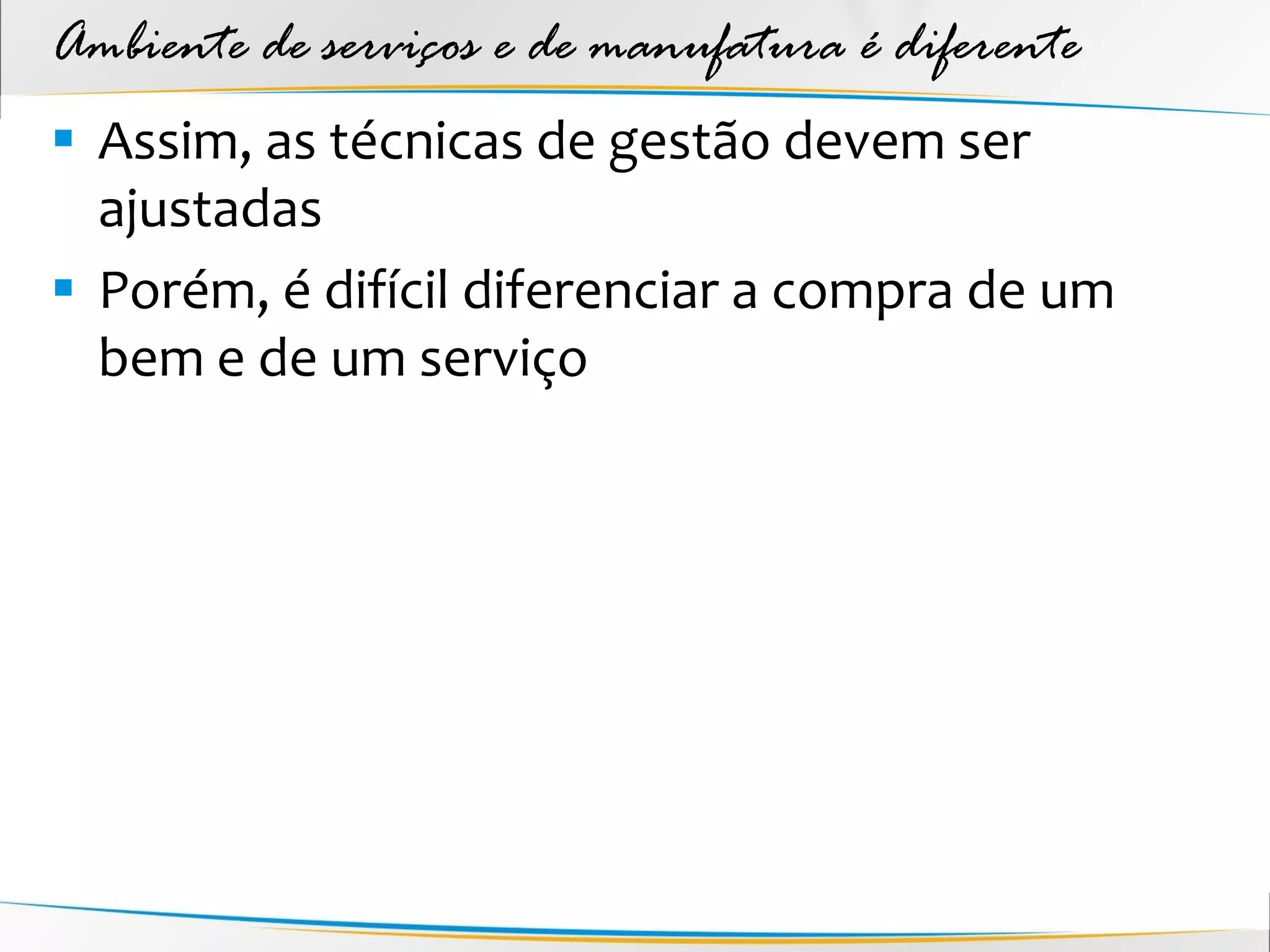 Ambiente de serviços e de manufatura é diferente
 Assim, as técnicas de gestão devem ser
  ajustadas
 Porém, é difícil diferenciar a compra de um
  bem e de um serviço
 