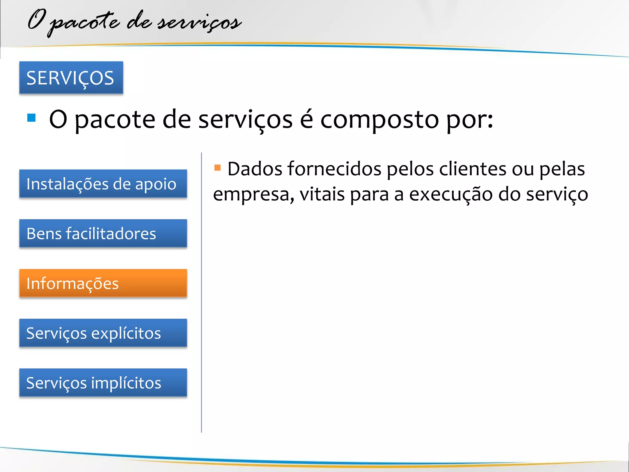 O pacote de serviços
SERVIÇOS

 O pacote de serviços é composto por:
                        Dados fornecidos pelos clientes ou pelas
Instalações de apoio
                       empresa, vitais para a execução do serviço
Bens facilitadores

Informações

Serviços explícitos

Serviços implícitos
 