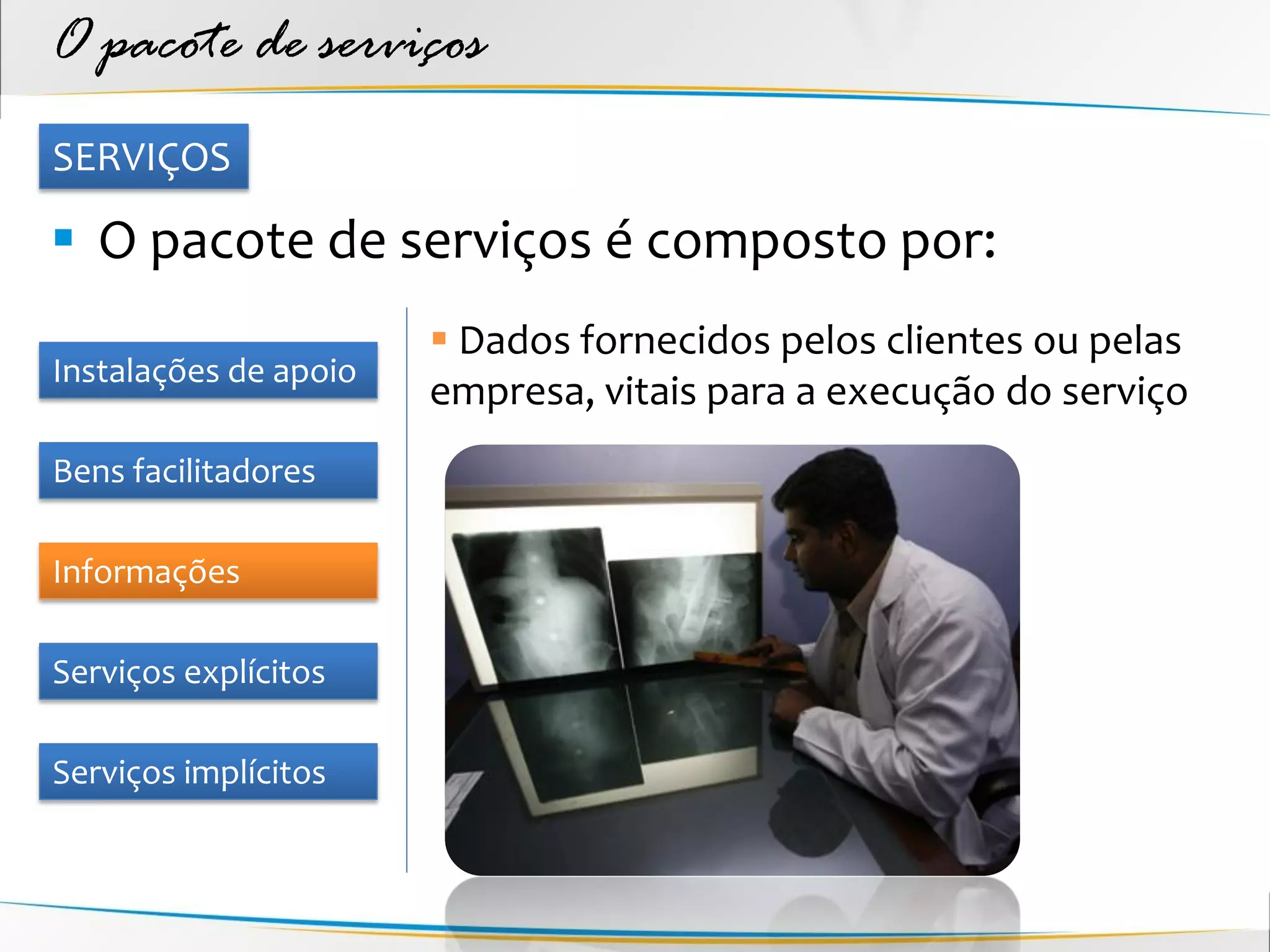 O pacote de serviços
SERVIÇOS

 O pacote de serviços é composto por:
                        Dados fornecidos pelos clientes ou pelas
Instalações de apoio
                       empresa, vitais para a execução do serviço
Bens facilitadores

Informações

Serviços explícitos

Serviços implícitos
 