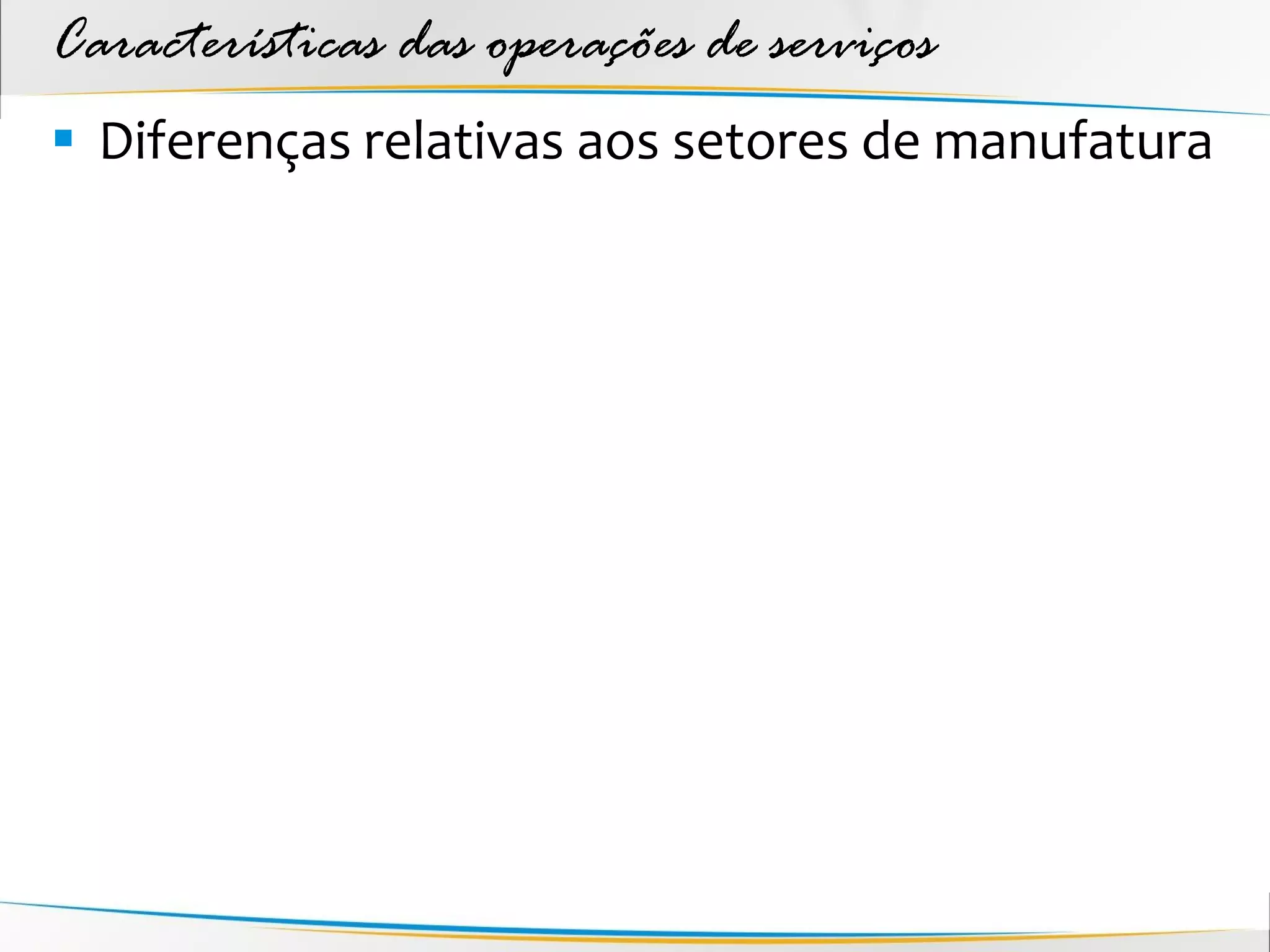 Características das operações de serviços
 Diferenças relativas aos setores de manufatura
 
