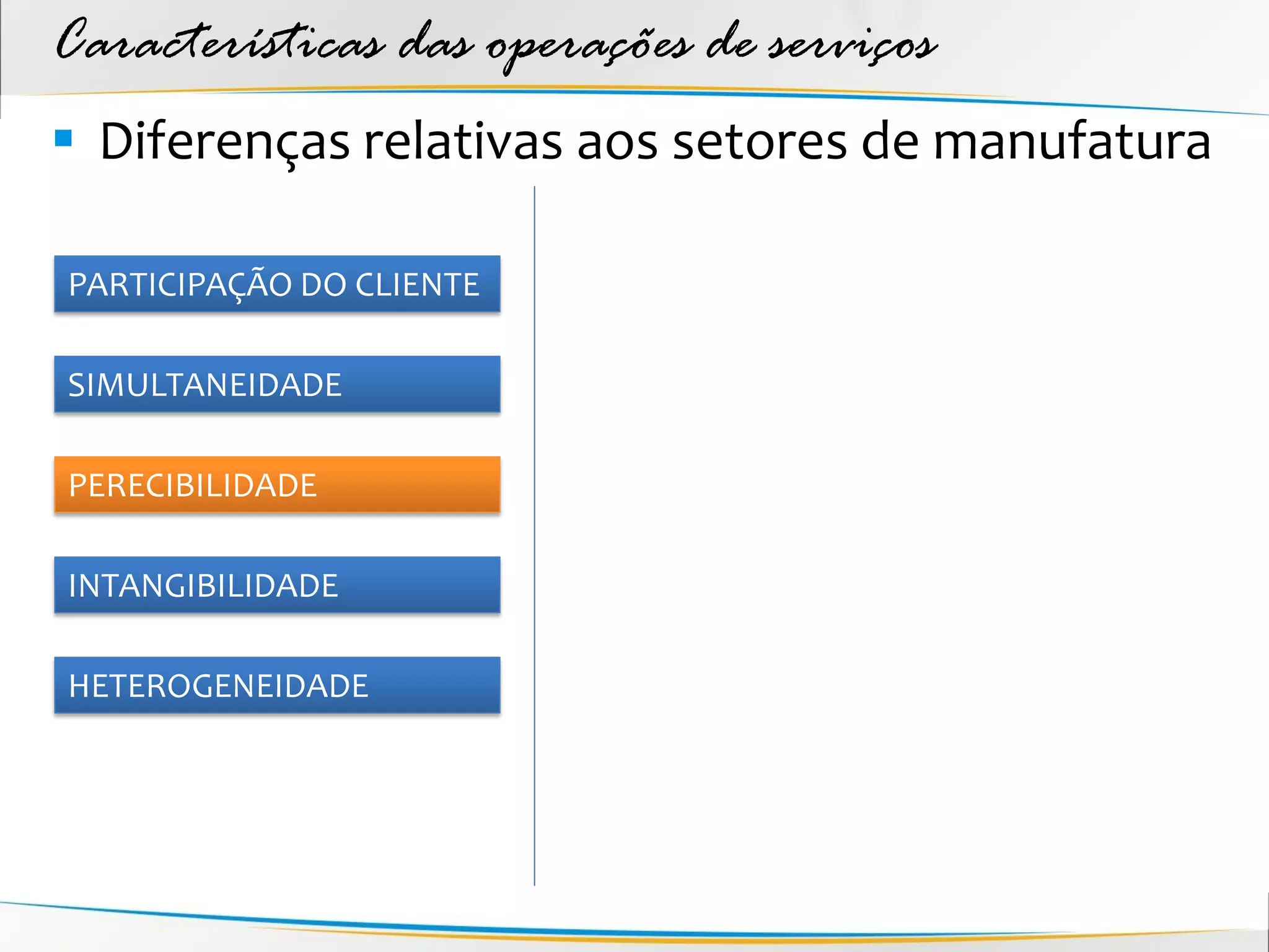 Características das operações de serviços
 Diferenças relativas aos setores de manufatura

PARTICIPAÇÃO DO CLIENTE

SIMULTANEIDADE

PERECIBILIDADE

INTANGIBILIDADE

HETEROGENEIDADE
 