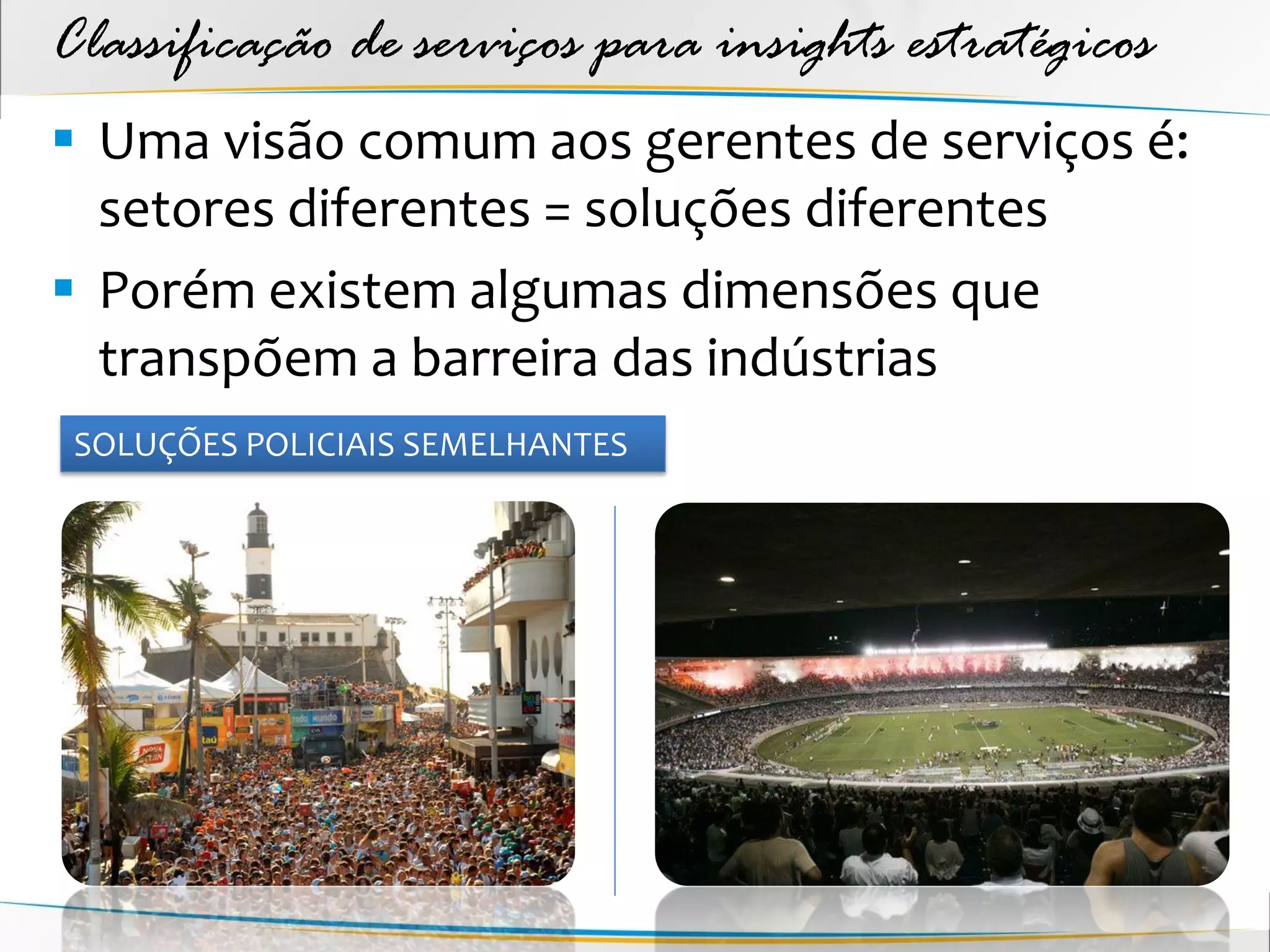 Classificação de serviços para insights estratégicos
 Uma visão comum aos gerentes de serviços é:
  setores diferentes = soluções diferentes
 Porém existem algumas dimensões que
  transpõem a barreira das indústrias
 SOLUÇÕES POLICIAIS SEMELHANTES
 