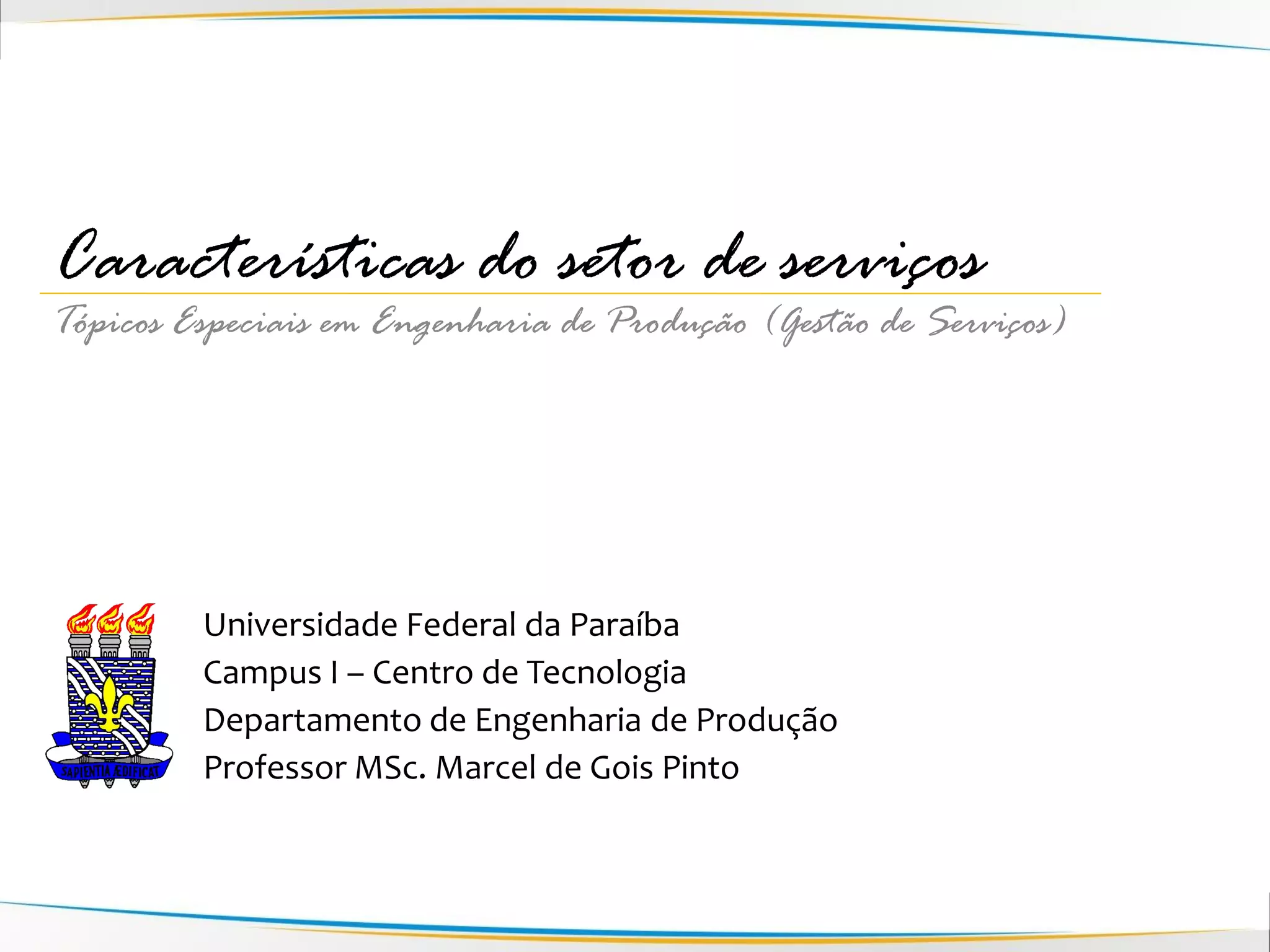 Características do setor de serviços
Tópicos Especiais em Engenharia de Produção (Gestão de Serviços)




         Universidade Federal da Paraíba
         Campus I – Centro de Tecnologia
         Departamento de Engenharia de Produção
         Professor MSc. Marcel de Gois Pinto
 