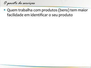 O pacote de serviços
 Quem trabalha com produtos (bens) tem maior
  facilidade em identificar o seu produto
 