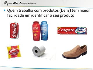 O pacote de serviços
 Quem trabalha com produtos (bens) tem maior
  facilidade em identificar o seu produto
 