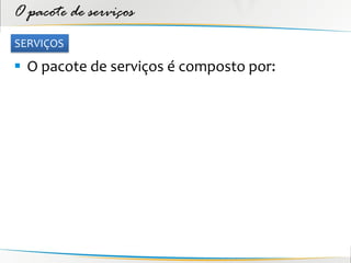 O pacote de serviços
SERVIÇOS

 O pacote de serviços é composto por:
 