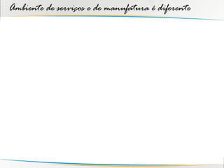 Ambiente de serviços e de manufatura é diferente
 