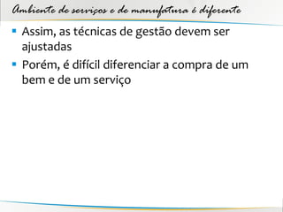 Ambiente de serviços e de manufatura é diferente
 Assim, as técnicas de gestão devem ser
  ajustadas
 Porém, é difícil diferenciar a compra de um
  bem e de um serviço
 