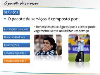 O pacote de serviços
SERVIÇOS

 O pacote de serviços é composto por:
                        Benefícios psicológicos que o cliente pode
Instalações de apoio
                       vagamente sentir ao utilizar um serviço
Bens facilitadores

Informações

Serviços explícitos

Serviços implícitos
 