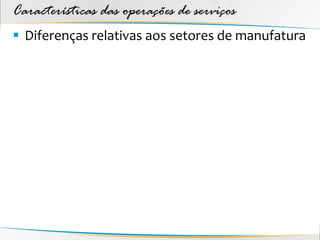 Características das operações de serviços
 Diferenças relativas aos setores de manufatura
 