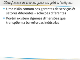 Classificação de serviços para insights estratégicos
 Uma visão comum aos gerentes de serviços é:
  setores diferentes = soluções diferentes
 Porém existem algumas dimensões que
  transpõem a barreira das indústrias
 