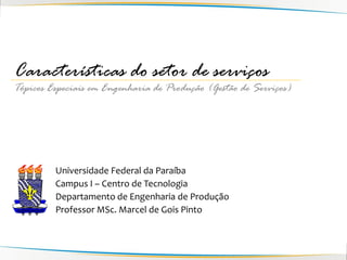 Características do setor de serviços
Tópicos Especiais em Engenharia de Produção (Gestão de Serviços)




         Universidade Federal da Paraíba
         Campus I – Centro de Tecnologia
         Departamento de Engenharia de Produção
         Professor MSc. Marcel de Gois Pinto
 