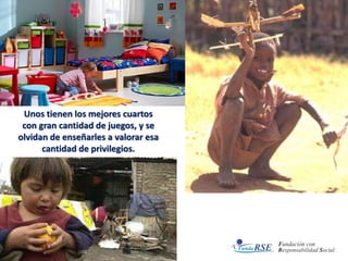 Unos tienen los mejores cuartos
con gran cantidad de juegos, y se
olvidan de enseñarles a valorar esa
cantidad de privilegios.
 