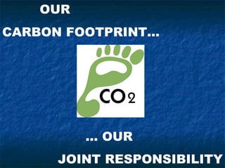 OUR
CARBON FOOTPRINT...




          ... OUR
      JOINT RESPONSIBILITY
 