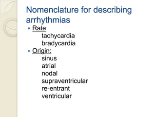 Nomenclature for describing
arrhythmias




Rate
tachycardia
bradycardia
Origin:
sinus
atrial
nodal
supraventricular
re-entrant
ventricular

 