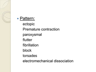 

Pattern:
ectopic
Premature contraction
paroxysmal
flutter
fibrillation
block
torsades
electromechanical dissociation

 