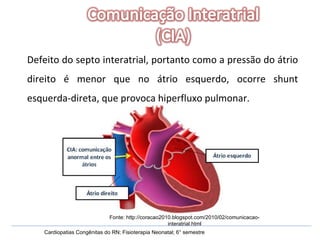 Defeito do septo interatrial, portanto como a pressão do átrio direito é menor que no átrio esquerdo, ocorre shunt esquerda-direta, que provoca hiperfluxo pulmonar. Cardiopatias Congênitas do RN; Fisioterapia Neonatal; 6° semestre Fonte: http://coracao2010.blogspot.com/2010/02/comunicacao-interatrial.html 