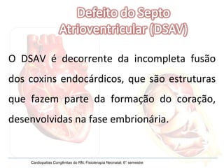 O DSAV é decorrente da incompleta fusão dos coxins endocárdicos, que são estruturas que fazem parte da formação do coração...