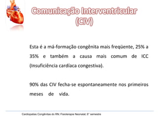 Cardiopatias Congênitas do RN; Fisioterapia Neonatal; 6° semestre Esta é a má-formação congênita mais freqüente, 25% a 35% e também a causa mais comum de ICC (Insuficiência cardíaca congestiva).  90% das CIV fecha-se espontaneamente nos primeiros meses de vida. 
