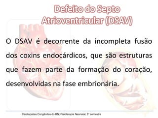 O DSAV é decorrente da incompleta fusão dos coxins endocárdicos, que são estruturas que fazem parte da formação do coração, desenvolvidas na fase embrionária. Cardiopatias Congênitas do RN; Fisioterapia Neonatal; 6° semestre 