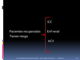 ICC

Pacientes recuperados                         Enf renal
Tienen riesgo
                                               ACV



    UCSUR MEDICINA ESTOMATOLOGICA -DRA. ISABEL TREVEJO R. -   05/04/2013   26
 