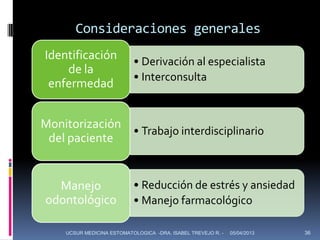 Consideraciones generales
Identificación             • Derivación al especialista
    de la
                           • Interconsulta
 enfermedad


Monitorización
               • Trabajo interdisciplinario
 del paciente


  Manejo                   • Reducción de estrés y ansiedad
odontológico               • Manejo farmacológico

    UCSUR MEDICINA ESTOMATOLOGICA -DRA. ISABEL TREVEJO R. -   05/04/2013   36
 