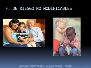 F. DE RIESGO NO MODIFICABLES




     UCSUR MEDICINA ESTOMATOLOGICA -DRA. ISABEL TREVEJO R. -   05/04/2013   6
 