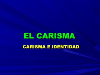 EL CARISMAEL CARISMA
CARISMA E IDENTIDADCARISMA E IDENTIDAD
 