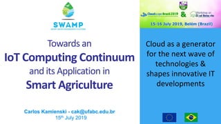 Cloud as a generator
for the next wave of
technologies &
shapes innovative IT
developments
Carlos Kamienski - cak@ufabc.edu.br
15th July 2019
Towards an
IoT Computing Continuum
and its Application in
Smart Agriculture
 