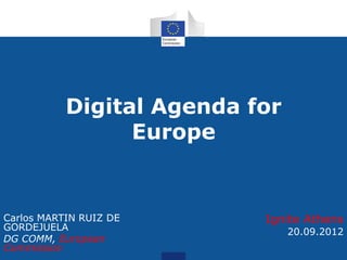 Digital Agenda for
                 Europe


Carlos MARTIN RUIZ DE      Ignite Athens
GORDEJUELA                      20.09.2012
DG COMM, European
Commission
 