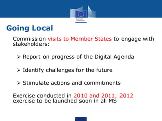 Going Local
• Commission visits to Member States to engage with
  stakeholders:

    Report on progress of the Digital Ag...