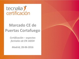 Marcado CE de
Puertas Cortafuego
Certificación – aspectos
formales de EN 16034
Madrid, 28-06-2016
 
