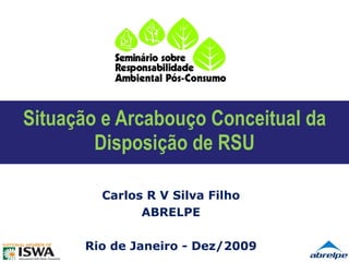 Situação e Arcabouço Conceitual da Disposição de RSU Carlos R V Silva Filho ABRELPE Rio de Janeiro - Dez/2009 