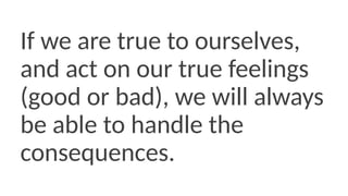 If we are true to ourselves,
and act on our true feelings
(good or bad), we will always
be able to handle the
consequences.
 