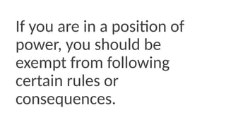 If you are in a position of
power, you should be
exempt from following
certain rules or
consequences.
 