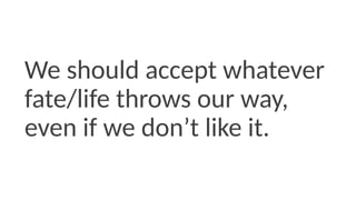We should accept whatever
fate/life throws our way,
even if we don’t like it.
 