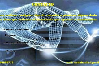 CONTACTOCONTACTO
EmpresaEmpresa
Nombre y apellidosNombre y apellidos
Correo electrónicoCorreo electrónico
MensajeMensaje
ara realizarara realizar cualquiercualquier tipotipo dede consultaconsulta oo plantearplantear algunaalguna dudaduda
lo tienelo tiene que rellenar el formulario que aparace a continuaciónque rellenar el formulario que aparace a continuación
96698755 mail: stohidraulic@gmail
 