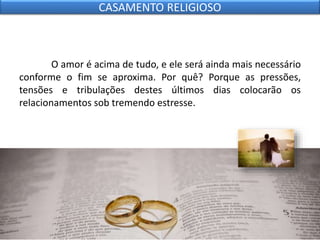 O amor é acima de tudo, e ele será ainda mais necessário
conforme o fim se aproxima. Por quê? Porque as pressões,
tensões e tribulações destes últimos dias colocarão os
relacionamentos sob tremendo estresse.
CASAMENTO RELIGIOSO
 