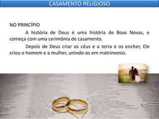 NO PRINCÍPIO
A história de Deus é uma história de Boas Novas, e
começa com uma cerimônia de casamento.
Depois de Deus criar os céus e a terra e os encher, Ele
criou o homem e a mulher, unindo-os em matrimonio.
CASAMENTO RELIGIOSO
 