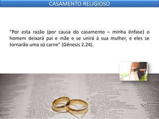 “Por esta razão (por causa do casamento – minha ênfase) o
homem deixará pai e mãe e se unirá à sua mulher, e eles se
tornarão uma só carne” (Gênesis 2.24).
CASAMENTO RELIGIOSO
 