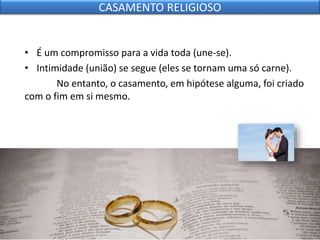 • É um compromisso para a vida toda (une-se).
• Intimidade (união) se segue (eles se tornam uma só carne).
No entanto, o casamento, em hipótese alguma, foi criado
com o fim em si mesmo.
CASAMENTO RELIGIOSO
 